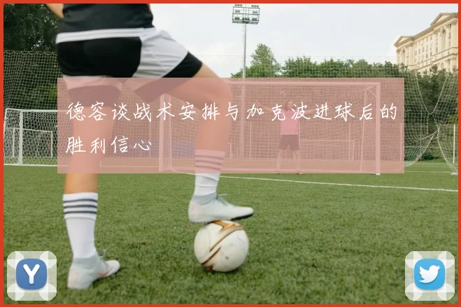 德容谈战术安排与加克波进球后的胜利信心
