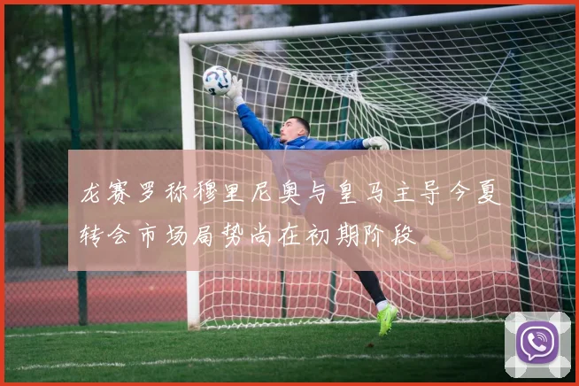 龙赛罗称穆里尼奥与皇马主导今夏转会市场局势尚在初期阶段