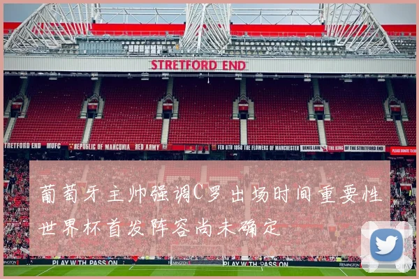 葡萄牙主帅强调C罗出场时间重要性世界杯首发阵容尚未确定