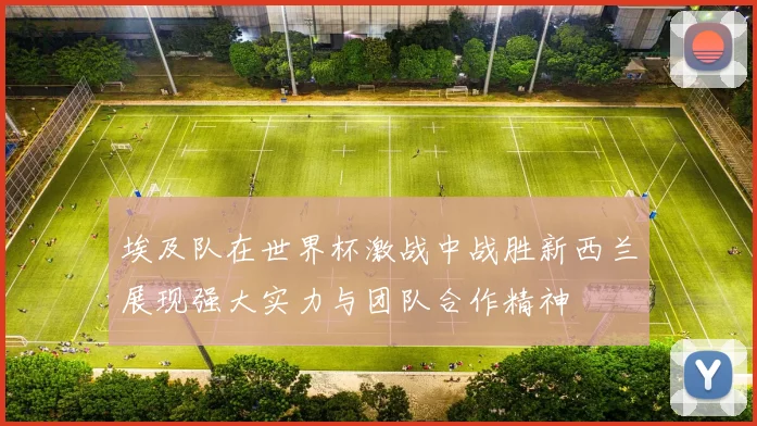 埃及队在世界杯激战中战胜新西兰展现强大实力与团队合作精神