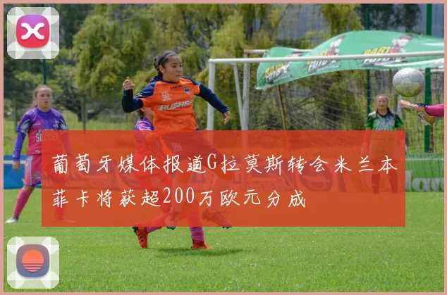 葡萄牙媒体报道G拉莫斯转会米兰本菲卡将获超200万欧元分成
