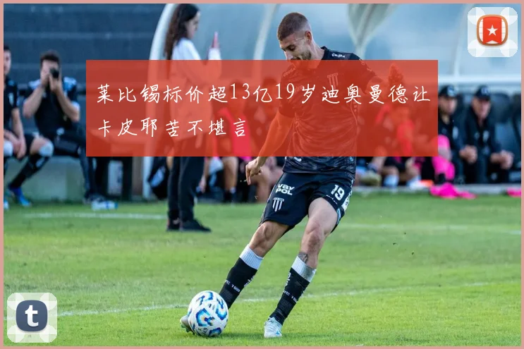 莱比锡标价超13亿19岁迪奥曼德让卡皮耶苦不堪言