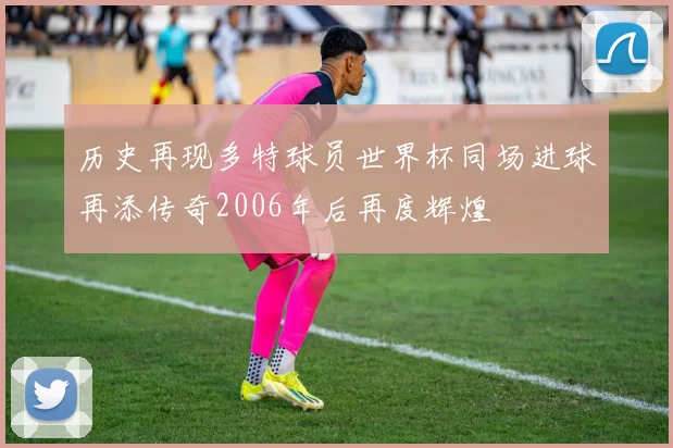 历史再现多特球员世界杯同场进球再添传奇2006年后再度辉煌