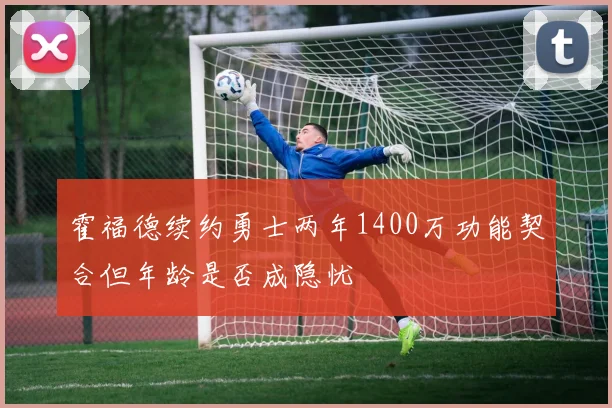 霍福德续约勇士两年1400万功能契合但年龄是否成隐忧