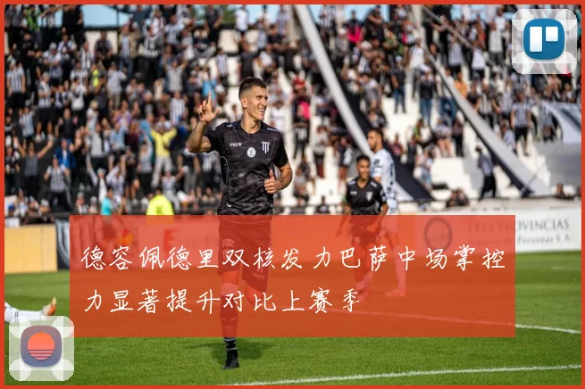 德容佩德里双核发力巴萨中场掌控力显著提升对比上赛季