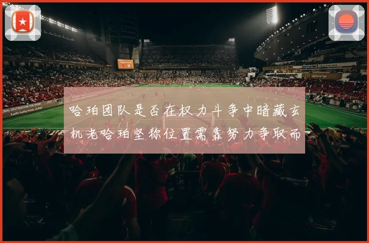 哈珀团队是否在权力斗争中暗藏玄机老哈珀坚称位置需靠努力争取而非索要