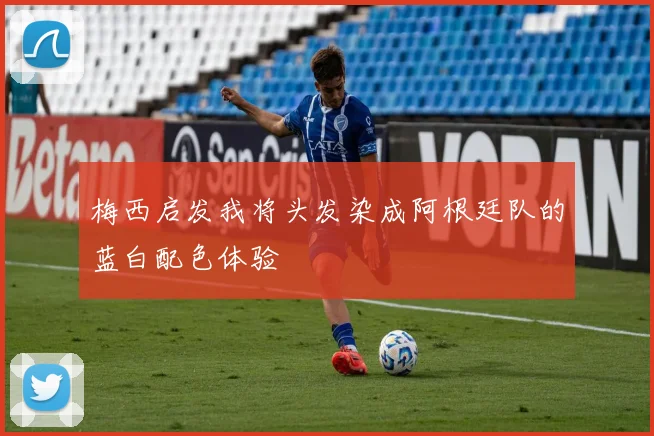 梅西启发我将头发染成阿根廷队的蓝白配色体验