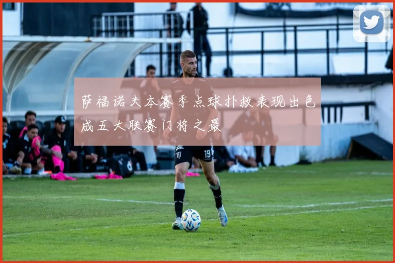 萨福诺夫本赛季点球扑救表现出色成五大联赛门将之最