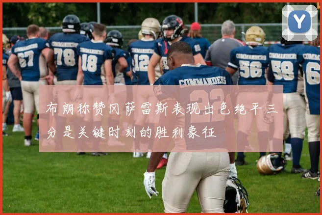 布朗称赞冈萨雷斯表现出色绝平三分是关键时刻的胜利象征