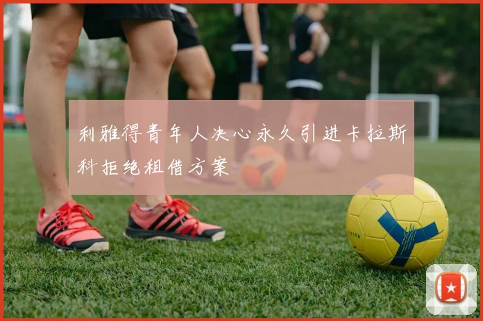 利雅得青年人决心永久引进卡拉斯科拒绝租借方案