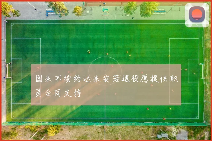 国米不续约达米安若退役愿提供职员合同支持