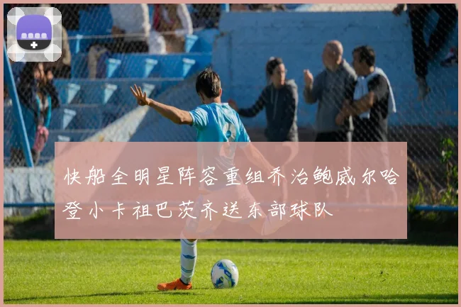 快船全明星阵容重组乔治鲍威尔哈登小卡祖巴茨齐送东部球队