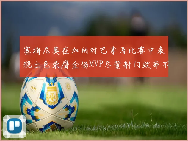 塞梅尼奥在加纳对巴拿马比赛中表现出色荣膺全场MVP尽管射门效率不佳