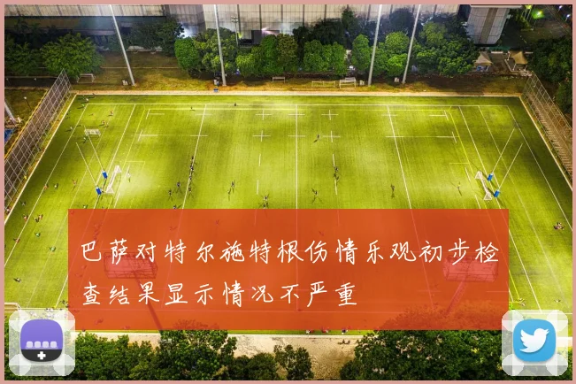 巴萨对特尔施特根伤情乐观初步检查结果显示情况不严重