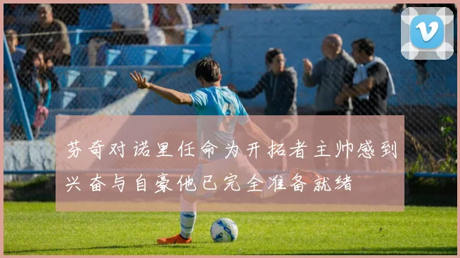 芬奇对诺里任命为开拓者主帅感到兴奋与自豪他已完全准备就绪