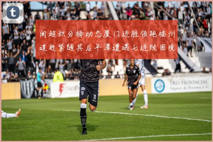 闽超积分榜动态厦门连胜领跑福州追赶紧随其后平潭遭遇七连败困境