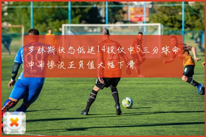 罗林斯状态低迷14投仅中5三分球命中率惨淡正负值大幅下滑