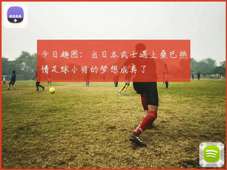 今日趣图:当日本武士遇上桑巴热情足球小将的梦想成真了