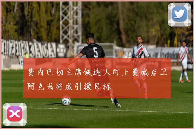 费内巴切主席候选人盯上曼城后卫阿克或将成引援目标