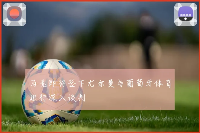马竞即将签下尤尔曼与葡萄牙体育进行深入谈判