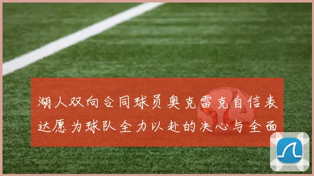 湖人双向合同球员奥克雷克自信表达愿为球队全力以赴的决心与全面能力
