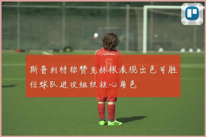 斯普利特称赞克林根表现出色可胜任球队进攻组织核心角色