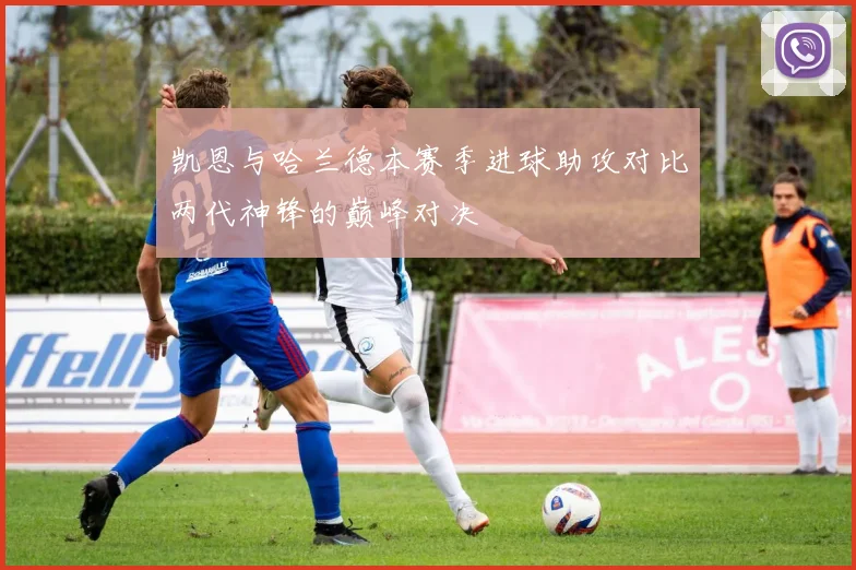 凯恩与哈兰德本赛季进球助攻对比两代神锋的巅峰对决