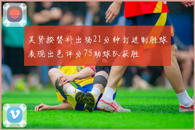 吴贤揆替补出场21分钟打进制胜球表现出色评分75助球队获胜