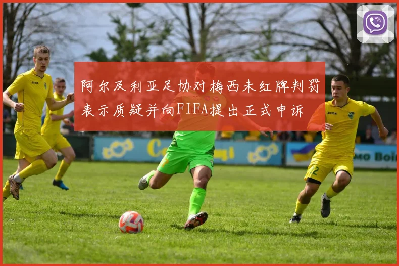 阿尔及利亚足协对梅西未红牌判罚表示质疑并向FIFA提出正式申诉