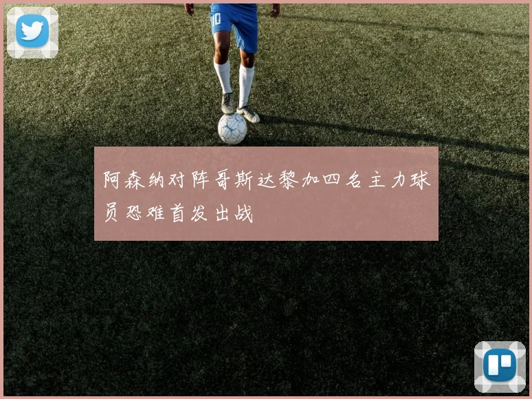 阿森纳对阵哥斯达黎加四名主力球员恐难首发出战