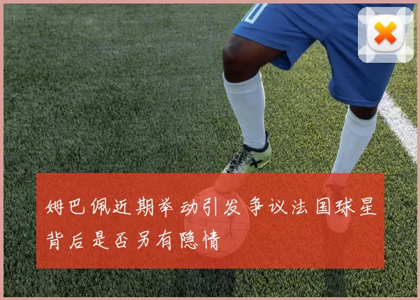 姆巴佩近期举动引发争议法国球星背后是否另有隐情