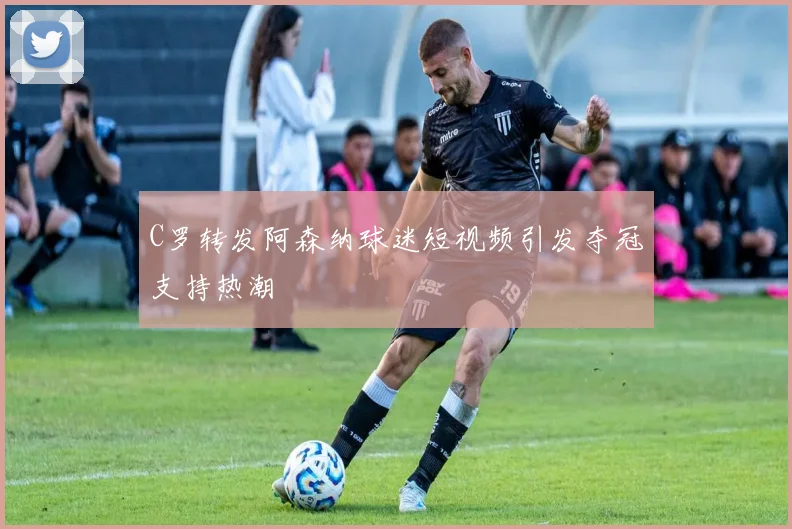 C罗转发阿森纳球迷短视频引发夺冠支持热潮