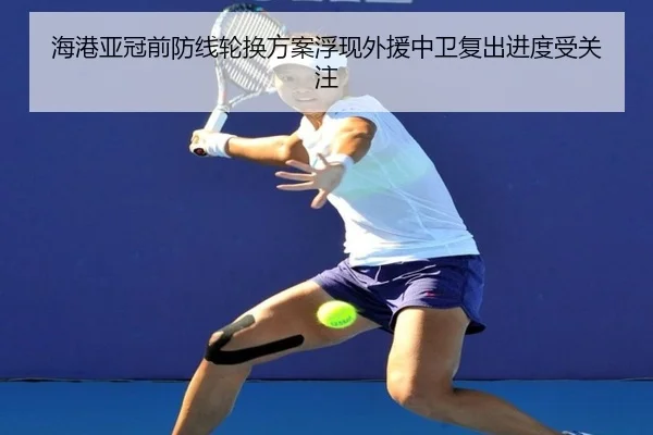 海港亚冠前防线轮换方案浮现外援中卫复出进度受关注 - leihuo.com
